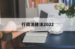 行政法修法2022(行政法最新修改的时间)