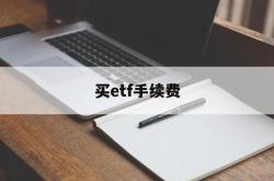 买etf手续费(买etf手续费最低多少)