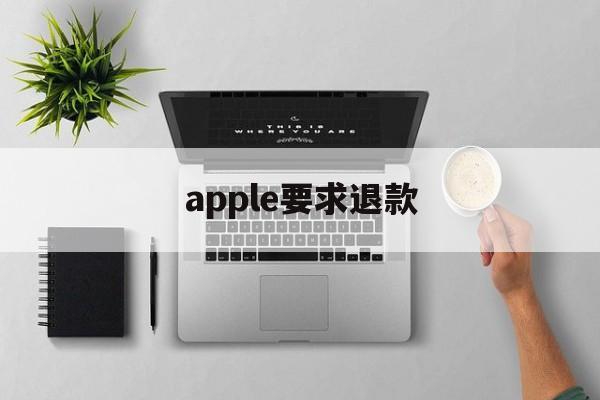 apple要求退款(applestore退款要求)