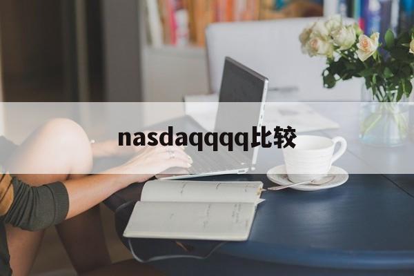 nasdaqqqq比较(nasdaq市场是什么交易市场)